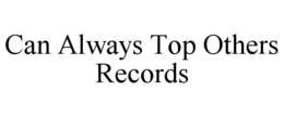CAN ALWAYS TOP OTHERS RECORDS trademark