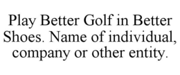 PLAY BETTER GOLF IN BETTER SHOES. NAME OF INDIVIDUAL, COMPANY OR OTHER ENTITY. trademark