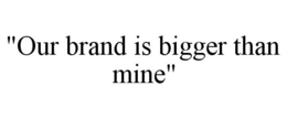 "OUR BRAND IS BIGGER THAN MINE" trademark