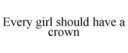 EVERY GIRL SHOULD HAVE A CROWN trademark