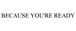 BECAUSE YOU'RE READY trademark