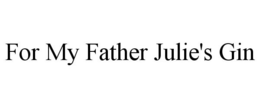FOR MY FATHER JULIE'S GIN trademark