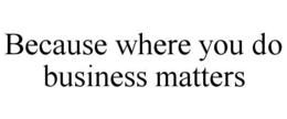 BECAUSE WHERE YOU DO BUSINESS MATTERS trademark