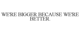 WE'RE BIGGER BECAUSE WE'RE BETTER. trademark