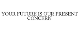 YOUR FUTURE IS OUR PRESENT CONCERN trademark