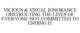 VICIOUS & VISUAL IGNORANCE OBSTRUCTING THE LIVES OF EVERYONE NOT COMMITTED TO ENDING IT trademark