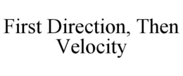 FIRST DIRECTION, THEN VELOCITY trademark
