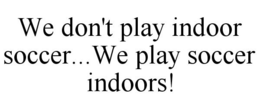 WE DON'T PLAY INDOOR SOCCER...WE PLAY SOCCER INDOORS! trademark