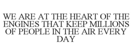 WE ARE AT THE HEART OF THE ENGINES THAT KEEP MILLIONS OF PEOPLE IN THE AIR EVERY DAY trademark