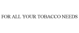 FOR ALL YOUR TOBACCO NEEDS trademark