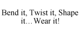 BEND IT, TWIST IT, SHAPE IT...WEAR IT! trademark