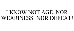 I KNOW NOT AGE, NOR WEARINESS, NOR DEFEAT! trademark