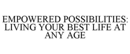 EMPOWERED POSSIBILITIES: LIVING YOUR BEST LIFE AT ANY AGE trademark