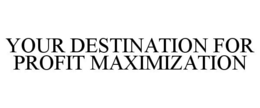 YOUR DESTINATION FOR PROFIT MAXIMIZATION trademark