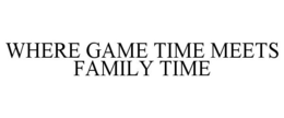WHERE GAME TIME MEETS FAMILY TIME trademark