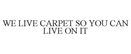 WE LIVE CARPET SO YOU CAN LIVE ON IT trademark