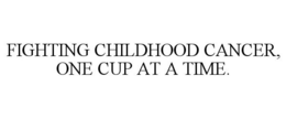 FIGHTING CHILDHOOD CANCER, ONE CUP AT ATIME. trademark