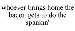 WHOEVER BRINGS HOME THE BACON GETS TO DO THE SPANKIN' trademark