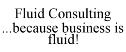 FLUID CONSULTING ...BECAUSE BUSINESS IS FLUID! trademark