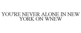 YOU'RE NEVER ALONE IN NEW YORK ON WNEW trademark