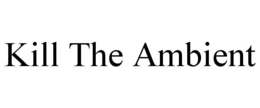 KILL THE AMBIENT trademark
