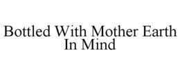 BOTTLED WITH MOTHER EARTH IN MIND trademark