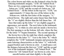 THE COLORS BROWN AND WHITE ARE THE FEATURED COLORS FOR THE LETTERING TRADEMARK INSIGNIA, "ANR ALL NATURAL ROCK." THERE ARE TWO COMPONENTS TO THIS INSIGNIA. THE TOP ROW LETTERS ARE "ANR" AND THE SECOND ROW LETTERS ARE "ALL NATURAL ROCK." ALL THE LETTERS IN THE TOP ROW, "ANR," ARE APPROXIMATELY 2.5 TIMES THE SIZE OF THE LETTERS IN THE BOTTOM ROW, WITH THE FIRST LETTER OF THE INSIGNIA, "A," COLORED BROWN. THE RIGHT AND CENTER LINEAR LINES THAT FORM THE "A" ARE SLIGHTLY THICKER THAN THE LEFT LINEAR LINE. ALL LINES THAT MAKE UP THE LETTER "A" ARE SLIGHTLY JAGGED IN APPEARANCE, NOT SMOOTH. THE NEXT LETTER IN THE TRADEMARK INSIGNIA, "N," IS WHITE IN COLOR AND SITS INSIDE A BROWN BOX. THE FIRST OPENING IS ON THE BOTTOM, LEFT SIDE, WHERE THE LINE FOR THE LETTER "N" BEGINS FORMATION. THE SECOND OPENING OF THE BROWN BOX IS THE FAR RIGHT LINE WHICH COMPLETES THE FORMATION FOR THE LETTER "N." NEXT IS THE LETTER "R," WHICH COMPLETES THE "ANR" TRADEMARK INSIGNIA AND POSSESSES THE SAME LETTERING CHARACTERISTICS AS THE LETTER "A," WITH BOLD, JAGGED BORDERS AND IS BROWN IN COLOR. A SMALL SPACE SETS THE DISTANCE BETWEEN THE FIRST ROW "ANR" AND THE SECOND ROW OF THE TRADEMARK INSIGNIA, "ALL NATURAL ROCK." THE LETTERS FOR "ALL NATURAL ROCK" ARE BROWN IN COLOR, HAVE SMOOTH BORDERS AND SLANT SLIGHTLY TO THE RIGHT. trademark