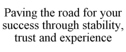 PAVING THE ROAD FOR YOUR SUCCESS THROUGH STABILITY, TRUST AND EXPERIENCE trademark