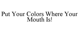 PUT YOUR COLORS WHERE YOUR MOUTH IS! trademark