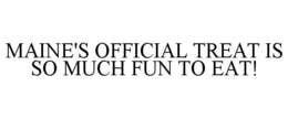 MAINE'S OFFICIAL TREAT IS SO MUCH FUN TO EAT! trademark
