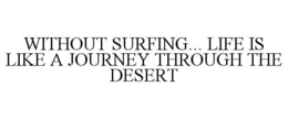WITHOUT SURFING... LIFE IS LIKE A JOURNEY THROUGH THE DESERT trademark