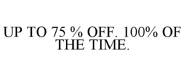 UP TO 75 % OFF. 100% OF THE TIME. trademark