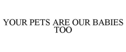 YOUR PETS ARE OUR BABIES TOO trademark