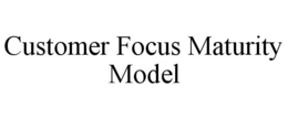 CUSTOMER FOCUS MATURITY MODEL trademark