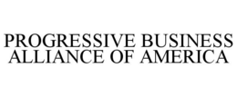 PROGRESSIVE BUSINESS ALLIANCE OF AMERICA trademark