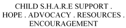 CHILD S.H.A.R.E SUPPORT . HOPE . ADVOCACY . RESOURCES . ENCOURAGEMENT trademark