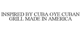 INSPIRED BY CUBA OYE CUBAN GRILL MADE IN AMERICA trademark