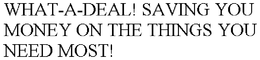 WHAT-A-DEAL! SAVING YOU MONEY ON THE THINGS YOU NEED MOST! trademark