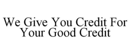 WE GIVE YOU CREDIT FOR YOUR GOOD CREDIT trademark