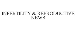 INFERTILITY & REPRODUCTIVE NEWS trademark