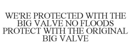 WE'RE PROTECTED WITH THE BIG VALVE NO FLOODS PROTECT WITH THE ORIGINAL BIG VALVE trademark