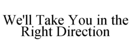 WE'LL TAKE YOU IN THE RIGHT DIRECTION trademark