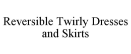 REVERSIBLE TWIRLY DRESSES AND SKIRTS trademark