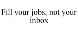 FILL YOUR JOBS, NOT YOUR INBOX trademark