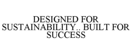 DESIGNED FOR SUSTAINABILITY.. BUILT FOR SUCCESS trademark