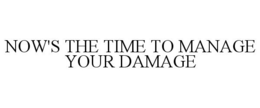 NOW'S THE TIME TO MANAGE YOUR DAMAGE trademark
