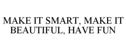 MAKE IT SMART, MAKE IT BEAUTIFUL, HAVE FUN trademark
