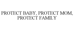 PROTECT BABY, PROTECT MOM, PROTECT FAMILY trademark