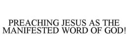 PREACHING JESUS AS THE MANIFESTED WORD OF GOD! trademark