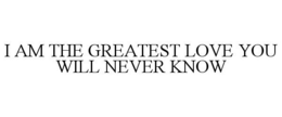 I AM THE GREATEST LOVE YOU WILL NEVER KNOW trademark